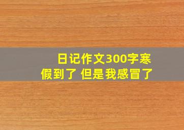 日记作文300字寒假到了 但是我感冒了